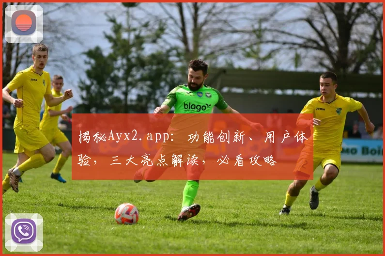 揭秘Ayx2.app：功能创新、用户体验，三大亮点解读，必看攻略