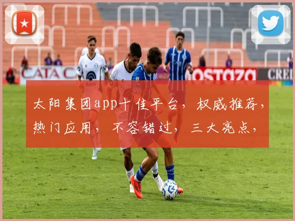 太阳集团app十佳平台，权威推荐，热门应用，不容错过，三大亮点，一网打尽