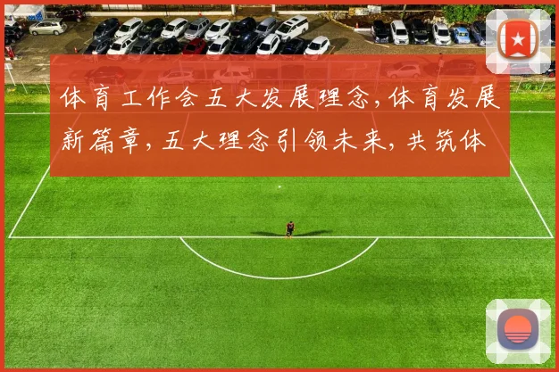 体育工作会五大发展理念,体育发展新篇章,五大理念引领未来,共筑体育强国梦