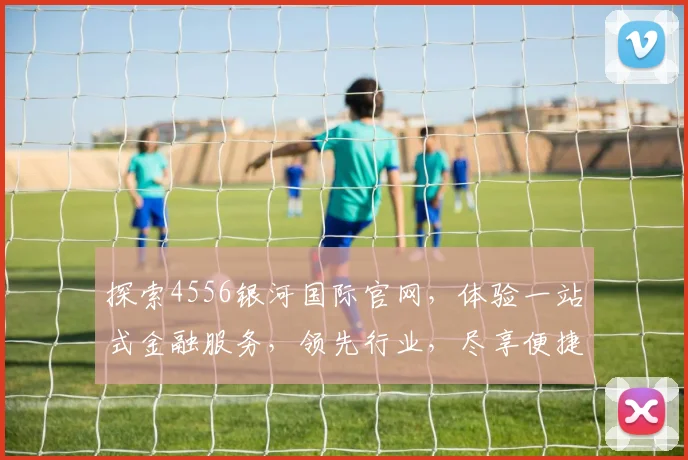 探索4556银河国际官网，体验一站式金融服务，领先行业，尽享便捷