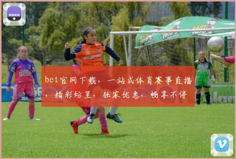 bet官网下载，一站式体育赛事直播，精彩纷呈，独家优惠，畅享不停，三重福利等你来