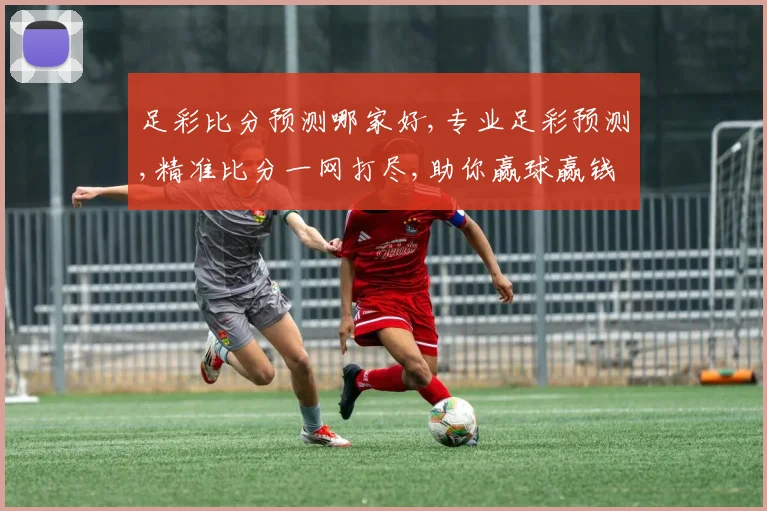 足彩比分预测哪家好,专业足彩预测,精准比分一网打尽,助你赢球赢钱