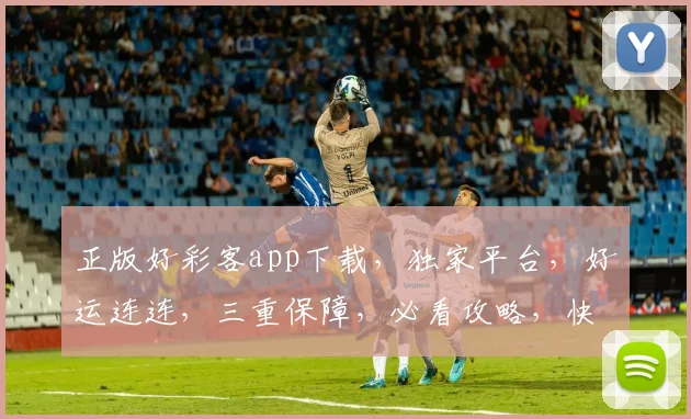 正版好彩客app下载，独家平台，好运连连，三重保障，必看攻略，快速下载体验