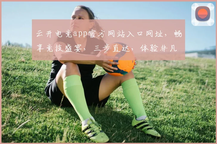 云开电竞app官方网站入口网址，畅享竞技盛宴，三步直达，体验非凡