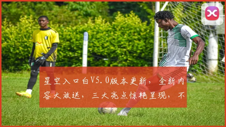 星空入口白V5.0版本更新，全新内容大放送，三大亮点惊艳呈现，不容错过，必看