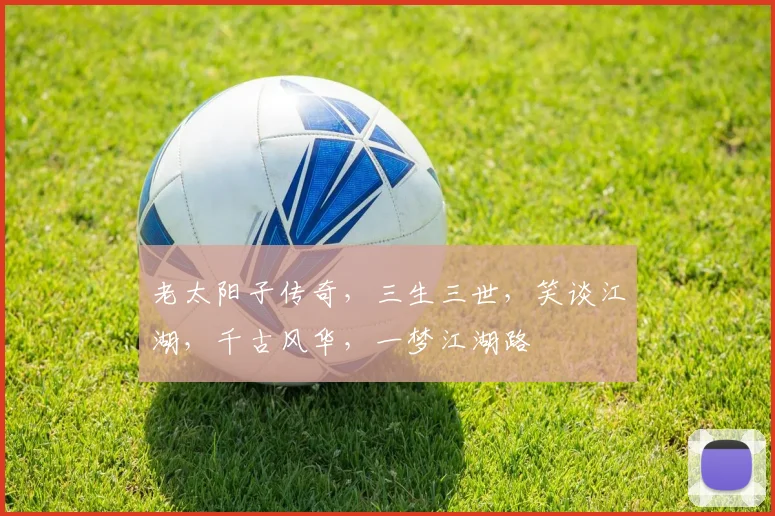 老太阳子传奇，三生三世，笑谈江湖，千古风华，一梦江湖路