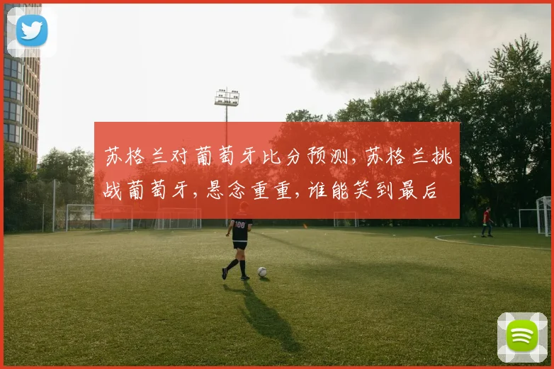 苏格兰对葡萄牙比分预测,苏格兰挑战葡萄牙,悬念重重,谁能笑到最后