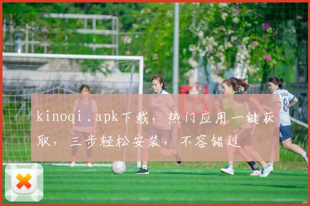 kinoqi .apk下载，热门应用一键获取，三步轻松安装，不容错过