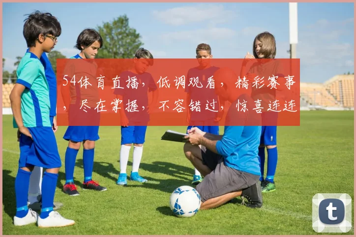 54体育直播，低调观看，精彩赛事，尽在掌握，不容错过，惊喜连连，体验非凡