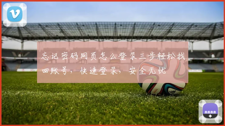 忘记密码网页怎么登录三步轻松找回账号，快速登录，安全无忧