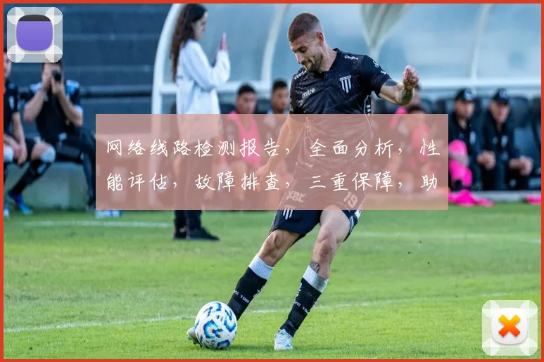 网络线路检测报告，全面分析，性能评估，故障排查，三重保障，助力网络稳定运行